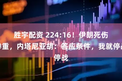 胜宇配资 224:16！伊朗死伤惨重，内塔尼亚胡：答应条件，我就停战