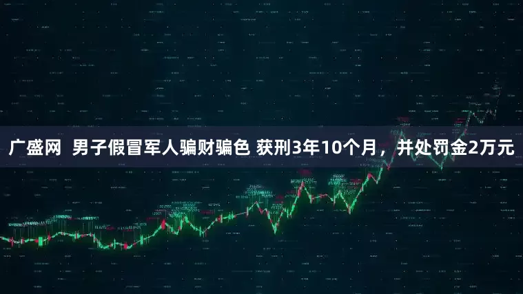 广盛网  男子假冒军人骗财骗色 获刑3年10个月，并处罚金2万元