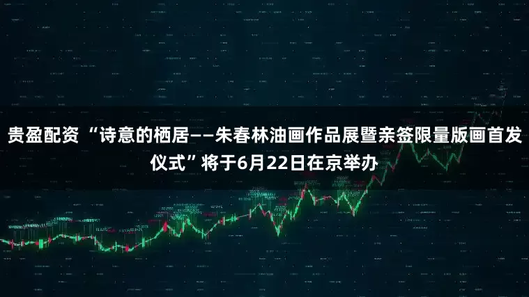 贵盈配资 “诗意的栖居——朱春林油画作品展暨亲签限量版画首发仪式”将于6月22日在京举办