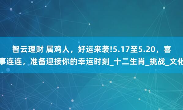 智云理财 属鸡人，好运来袭!5.17至5.20，喜事连连，准备迎接你的幸运时刻_十二生肖_挑战_文化