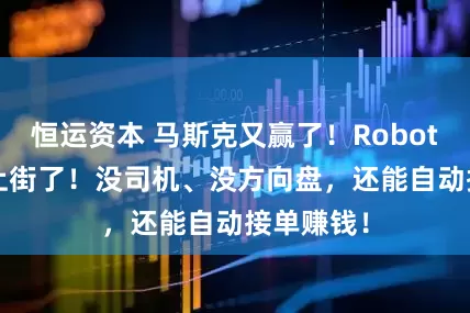恒运资本 马斯克又赢了！Robotaxi真开上街了！没司机、没方向盘，还能自动接单赚钱！