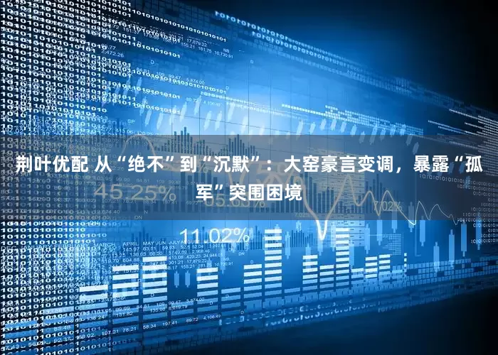 荆叶优配 从“绝不”到“沉默”：大窑豪言变调，暴露“孤军”突围困境