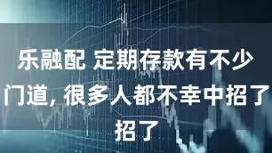 乐融配 定期存款有不少门道, 很多人都不幸中招了