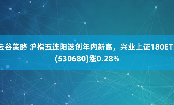 云谷策略 沪指五连阳迭创年内新高，兴业上证180ETF(530680)涨0.28%