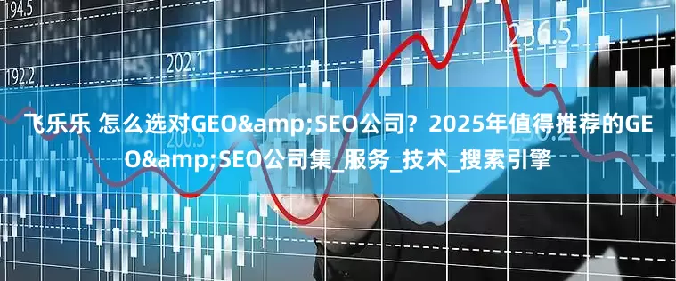 飞乐乐 怎么选对GEO&SEO公司？2025年值得推荐的GEO&SEO公司集_服务_技术_搜索引擎