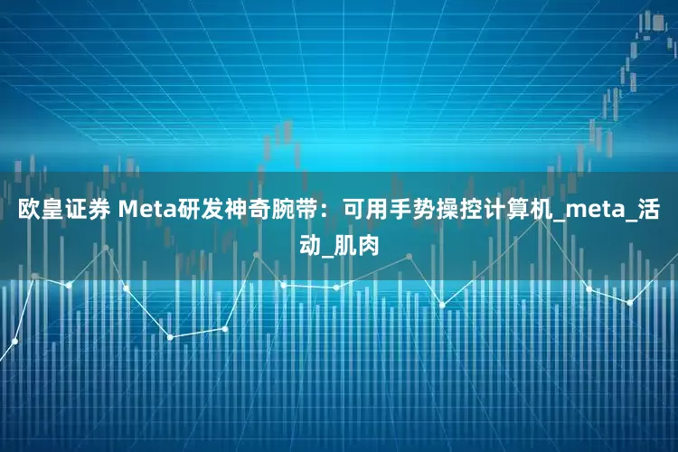 欧皇证券 Meta研发神奇腕带：可用手势操控计算机_meta_活动_肌肉