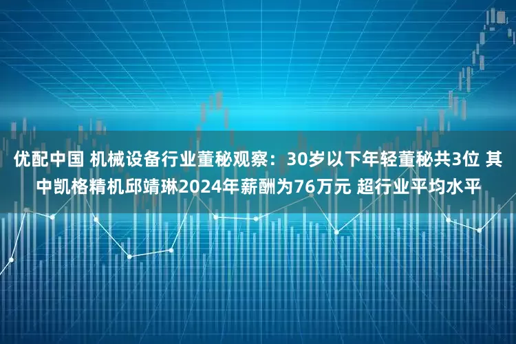 优配中国 机械设备行业董秘观察：30岁以下年轻董秘共3位 其中凯格精机邱靖琳2024年薪酬为76万元 超行业平均水平