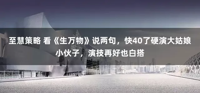 至慧策略 看《生万物》说两句，快40了硬演大姑娘小伙子，演技再好也白搭