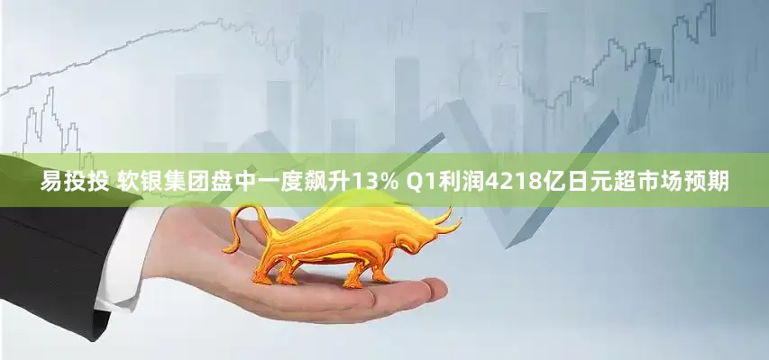 易投投 软银集团盘中一度飙升13% Q1利润4218亿日元超市场预期