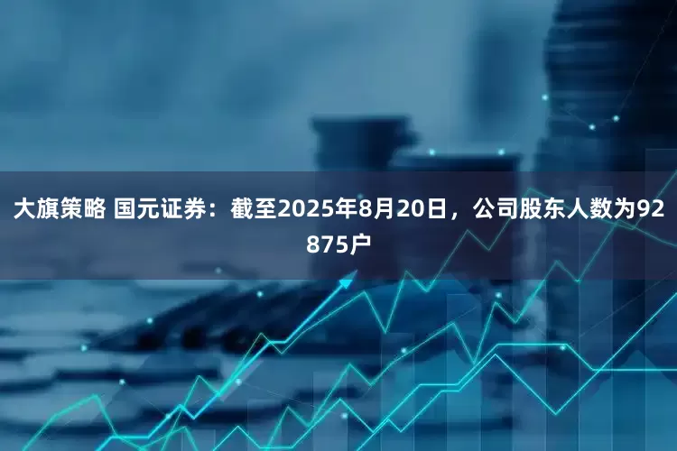 大旗策略 国元证券：截至2025年8月20日，公司股东人数为92875户