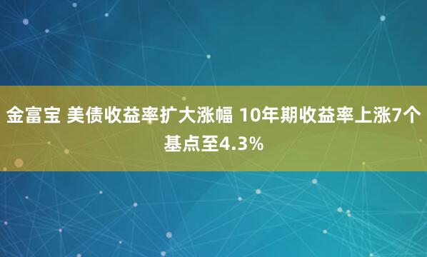 金富宝 美债收益率扩大涨幅 10年期收益率上涨7个基点至4.3%