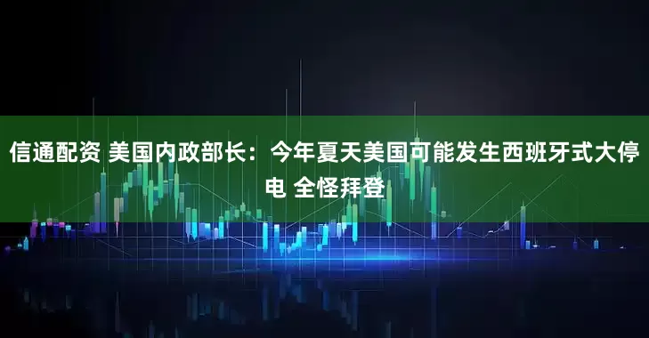 信通配资 美国内政部长：今年夏天美国可能发生西班牙式大停电 全怪拜登
