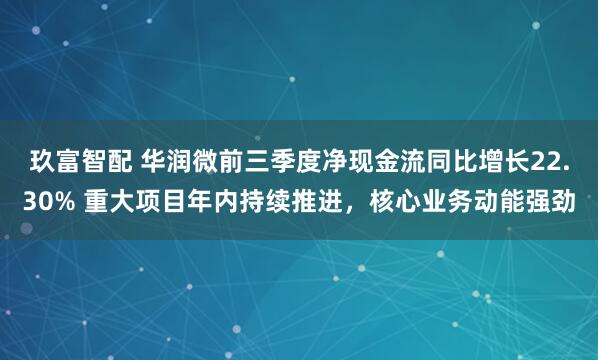 玖富智配 华润微前三季度净现金流同比增长22.30% 重大项目年内持续推进，核心业务动能强劲