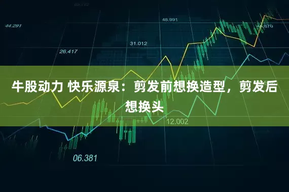 牛股动力 快乐源泉：剪发前想换造型，剪发后想换头