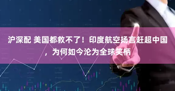 沪深配 美国都救不了！印度航空扬言赶超中国，为何如今沦为全球笑柄