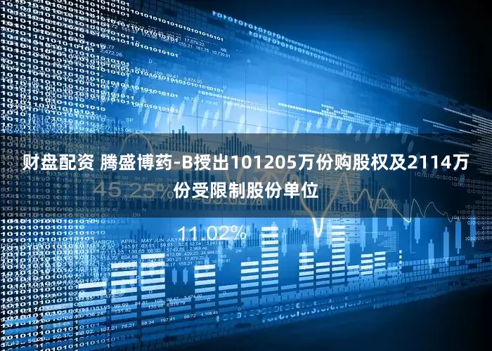 财盘配资 腾盛博药-B授出101205万份购股权及2114万份受限制股份单位