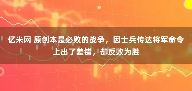 亿米网 原创本是必败的战争，因士兵传达将军命令上出了差错，却反败为胜